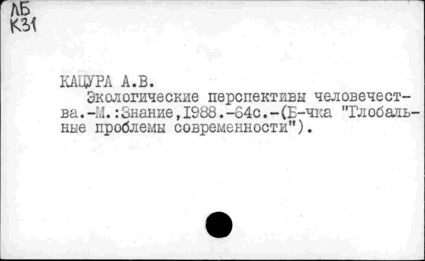 ﻿КАЦУРА А.В.
Экологические перспективы человечества .-М.:Знание,1988.-64с.-(Б-чка ’Тлобаль ные проблемы современности”).